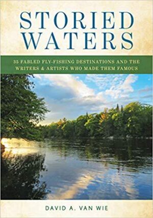 Storied Waters: 35 Fabled Fly-fishing Destinations and the Writers & Artists Who Made Them Famous