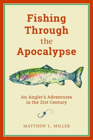 Fishing Through the Apocalypse: an Angler's Adventures in the 21st Century