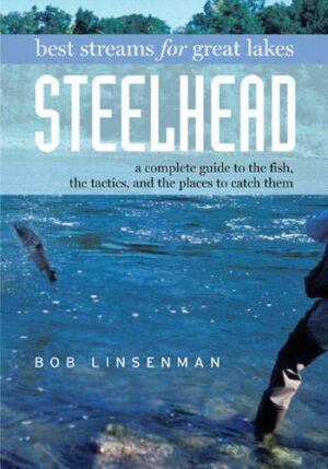 Best Streams for Great Lakes Steelhead: a Complete Guide to the Fish, the Tactics, & the Places to Catch Them