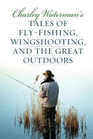 Charley Waterman's Tales of Fly-fishing, Bird Hunting, and the Great Outdoors