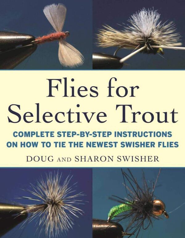 Flies for Selective Trout: Complete Step-by-step Instructions on How to Tie the Newest Swisher Flies