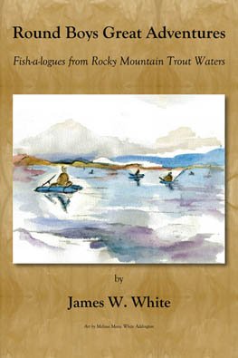 Round Boys Great Adventures: Fish-a-logues from Rocky Mountain Trout Waters