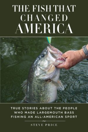 The Fish That Changed America: True Stories About the People Who Made Largemouth Bass Fishing an All-american Sport