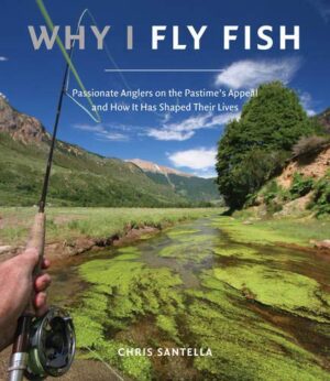 Why I Fly Fish: Passionate Anglers on the Pastime's Appeal and How It's Shaped Their Lives
