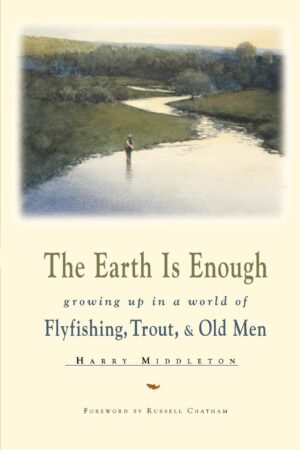 The Earth is Enough: Growing Up in a World of Fly Fishing, Trout, and Old Men